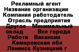 Рекламный агент › Название организации ­ Компания-работодатель › Отрасль предприятия ­ Другое › Минимальный оклад ­ 1 - Все города Работа » Вакансии   . Кемеровская обл.,Ленинск-Кузнецкий г.